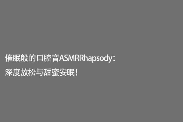 催眠般的口腔音ASMRRhapsody：深度放松与甜蜜安眠！