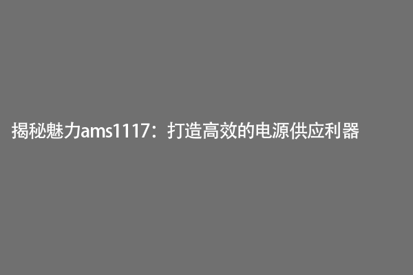 揭秘魅力ams1117：打造高效的电源供应利器