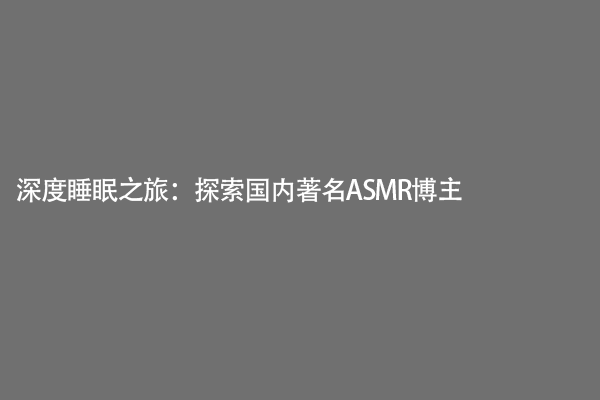 深度睡眠之旅：探索国内著名ASMR博主