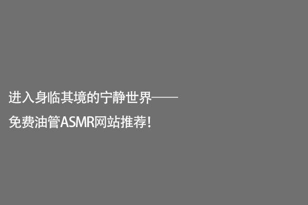 进入身临其境的宁静世界——免费油管ASMR网站推荐！