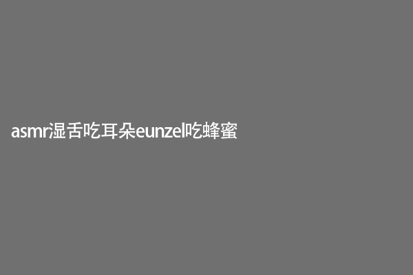 asmr湿舌吃耳朵eunzel吃蜂蜜