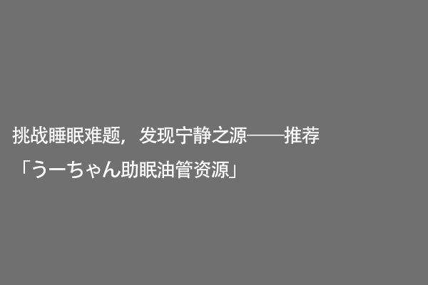 挑战睡眠难题，发现宁静之源——推荐「うーちゃん助眠油管资源」