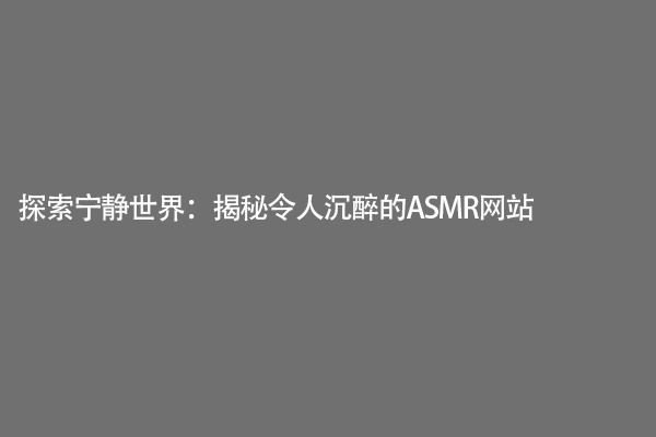 探索宁静世界：揭秘令人沉醉的ASMR网站