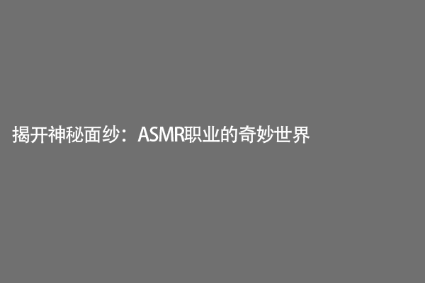 揭开神秘面纱：ASMR职业的奇妙世界