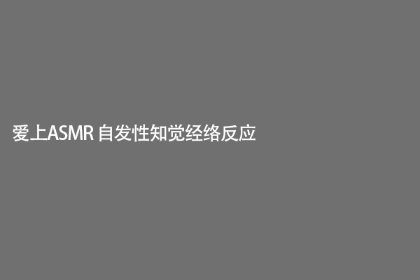 爱上ASMR 自发性知觉经络反应