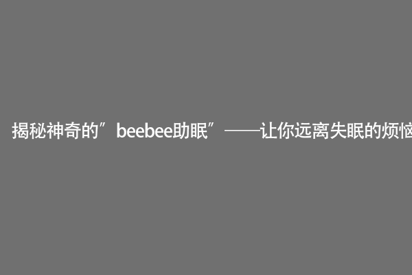 揭秘神奇的″beebee助眠″——让你远离失眠的烦恼